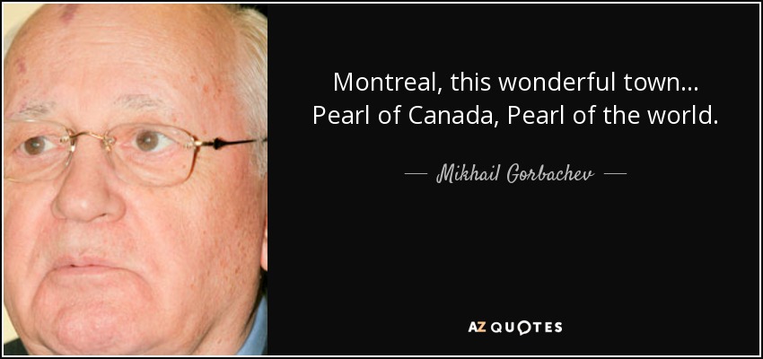 Montreal, this wonderful town… Pearl of Canada, Pearl of the world. - Mikhail Gorbachev