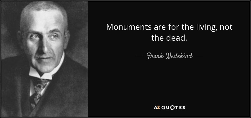 Monuments are for the living, not the dead. - Frank Wedekind