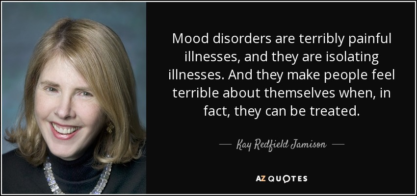 Mood disorders are terribly painful illnesses, and they are isolating illnesses. And they make people feel terrible about themselves when, in fact, they can be treated. - Kay Redfield Jamison