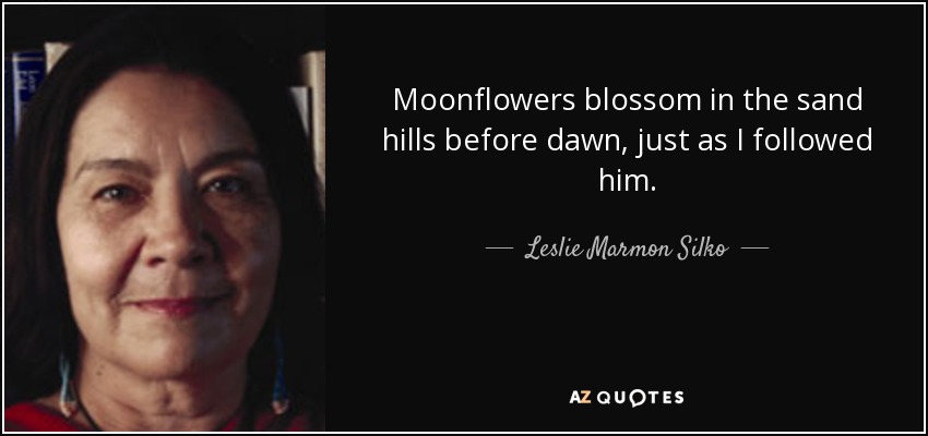 Moonflowers blossom in the sand hills before dawn, just as I followed him. - Leslie Marmon Silko
