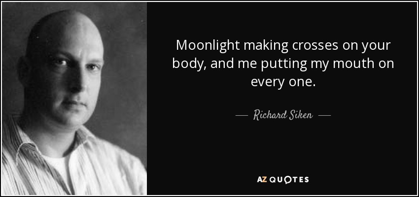 Moonlight making crosses on your body, and me putting my mouth on every one. - Richard Siken