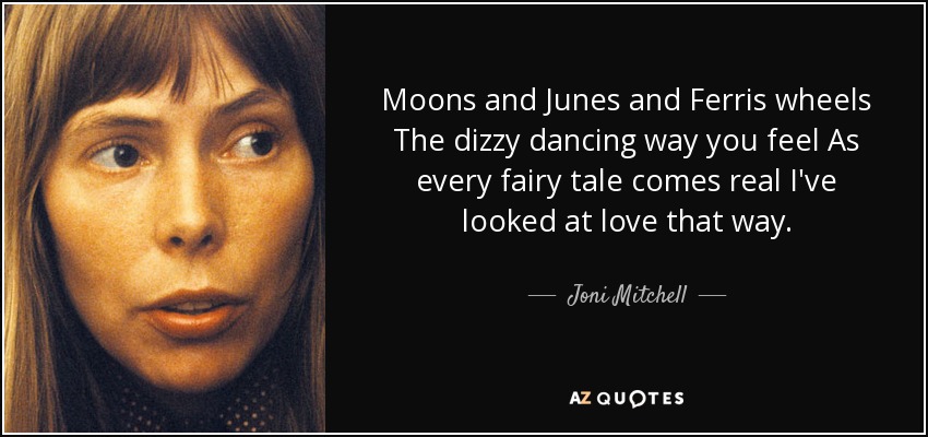 Moons and Junes and Ferris wheels The dizzy dancing way you feel As every fairy tale comes real I've looked at love that way. - Joni Mitchell