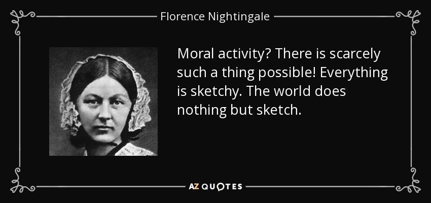 Moral activity? There is scarcely such a thing possible! Everything is sketchy. The world does nothing but sketch. - Florence Nightingale