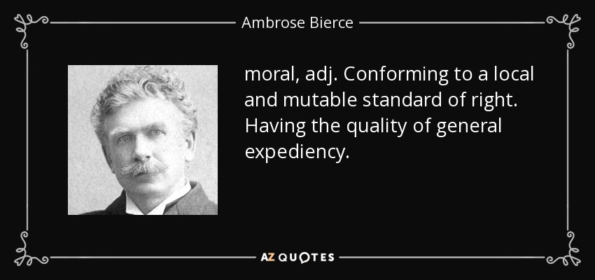 moral, adj. Conforming to a local and mutable standard of right. Having the quality of general expediency. - Ambrose Bierce