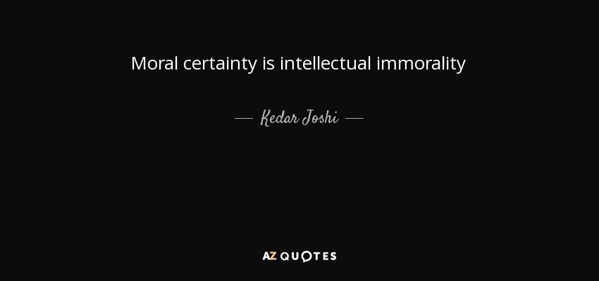 Moral certainty is intellectual immorality - Kedar Joshi