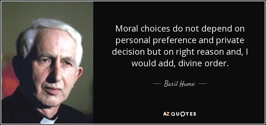 Moral choices do not depend on personal preference and private decision but on right reason and, I would add, divine order. - Basil Hume