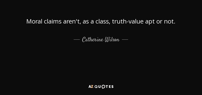Moral claims aren't, as a class, truth-value apt or not. - Catherine Wilson