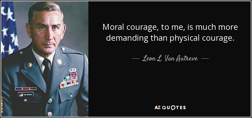 Moral courage, to me, is much more demanding than physical courage. - Leon L. Van Autreve