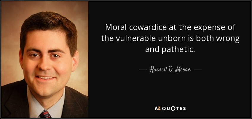 Moral cowardice at the expense of the vulnerable unborn is both wrong and pathetic. - Russell D. Moore