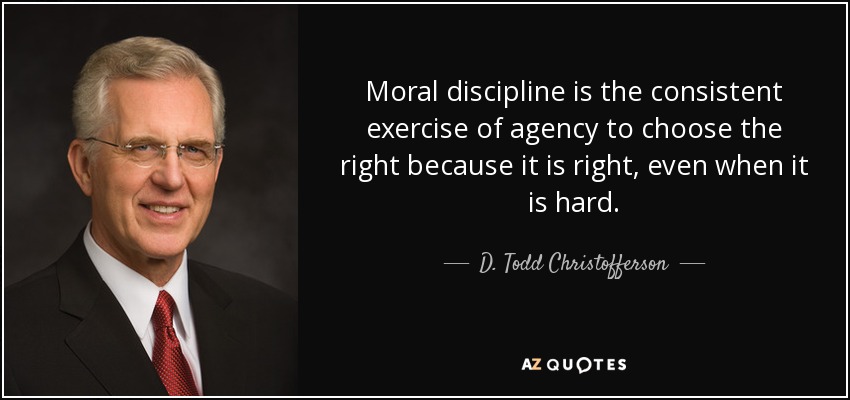 Moral discipline is the consistent exercise of agency to choose the right because it is right, even when it is hard. - D. Todd Christofferson