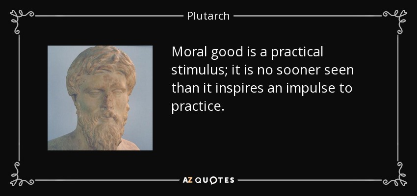Moral good is a practical stimulus; it is no sooner seen than it inspires an impulse to practice. - Plutarch