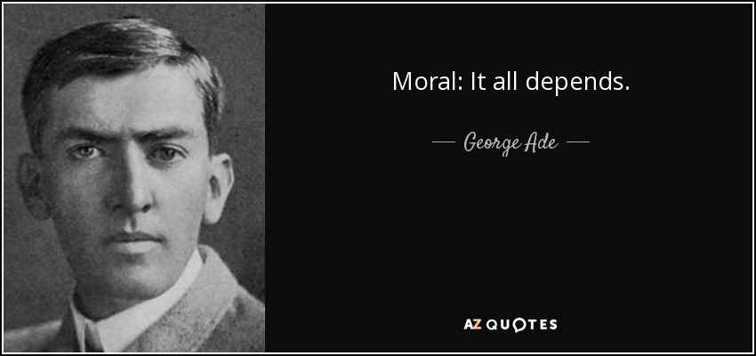 Moral: It all depends. - George Ade