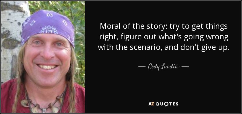 Moral of the story: try to get things right, figure out what's going wrong with the scenario, and don't give up. - Cody Lundin