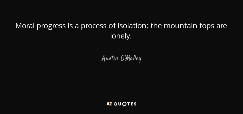 Moral progress is a process of isolation; the mountain tops are lonely. - Austin O'Malley