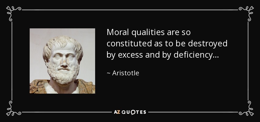 Moral qualities are so constituted as to be destroyed by excess and by deficiency . . . - Aristotle