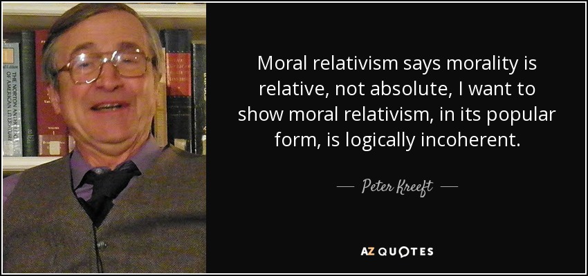 Moral relativism says morality is relative, not absolute, I want to show moral relativism, in its popular form, is logically incoherent. - Peter Kreeft