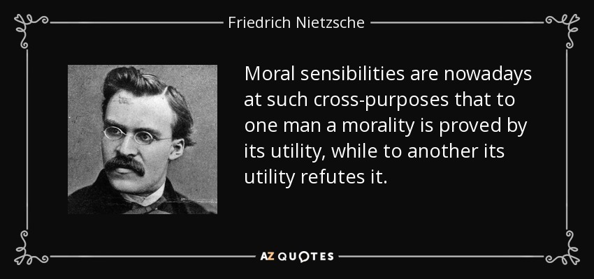 Moral sensibilities are nowadays at such cross-purposes that to one man a morality is proved by its utility, while to another its utility refutes it. - Friedrich Nietzsche
