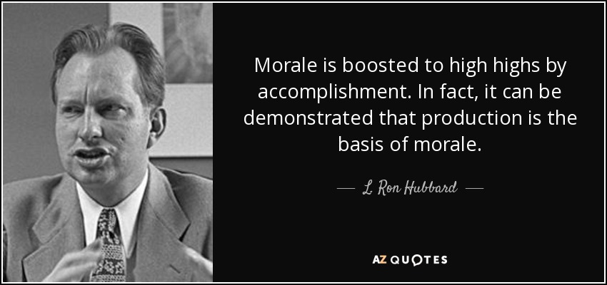 Morale is boosted to high highs by accomplishment. In fact, it can be demonstrated that production is the basis of morale. - L. Ron Hubbard