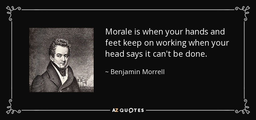 Morale is when your hands and feet keep on working when your head says it can't be done. - Benjamin Morrell