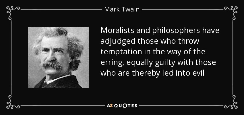 Moralists and philosophers have adjudged those who throw temptation in the way of the erring, equally guilty with those who are thereby led into evil - Mark Twain