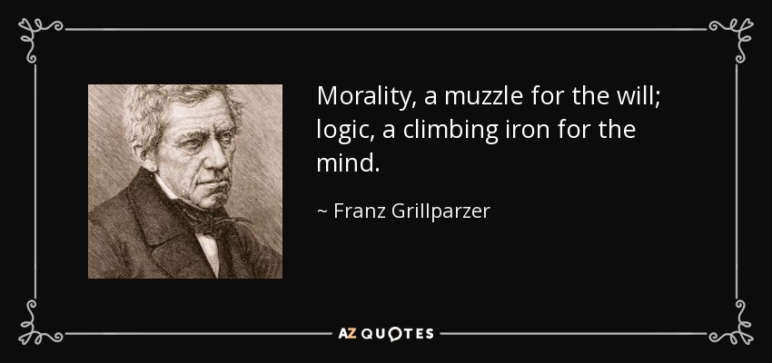 Morality, a muzzle for the will; logic, a climbing iron for the mind. - Franz Grillparzer