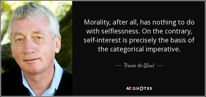 Morality, after all, has nothing to do with selflessness. On the contrary, self-interest is precisely the basis of the categorical imperative. - Frans de Waal
