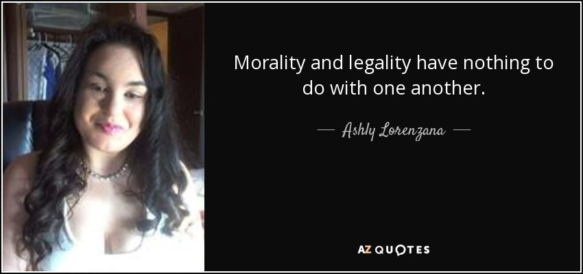 Morality and legality have nothing to do with one another. - Ashly Lorenzana