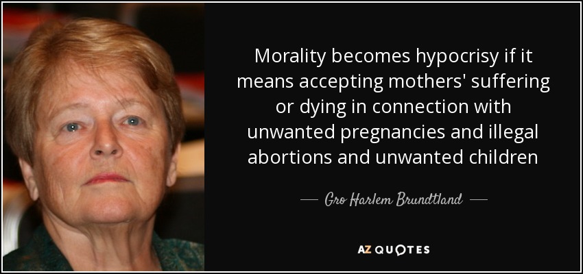 Morality becomes hypocrisy if it means accepting mothers' suffering or dying in connection with unwanted pregnancies and illegal abortions and unwanted children - Gro Harlem Brundtland