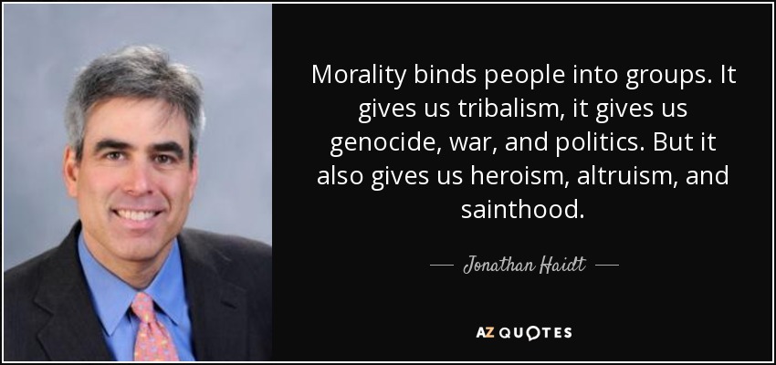 Morality binds people into groups. It gives us tribalism, it gives us genocide, war, and politics. But it also gives us heroism, altruism, and sainthood. - Jonathan Haidt