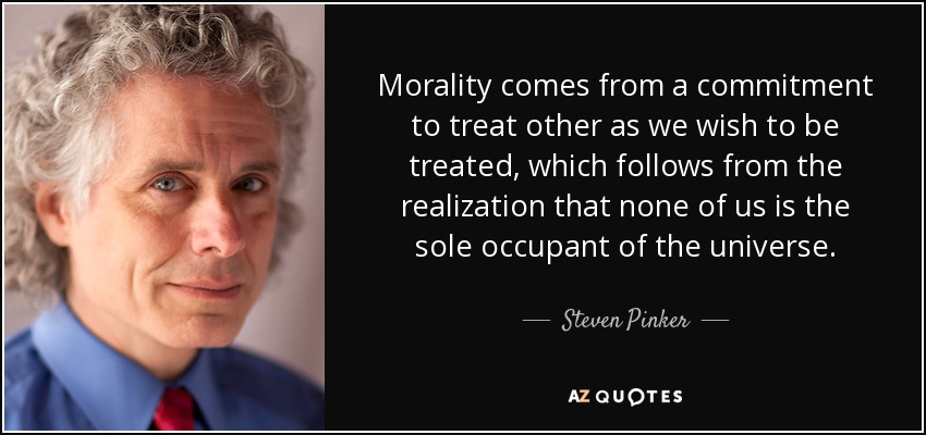 Morality comes from a commitment to treat other as we wish to be treated, which follows from the realization that none of us is the sole occupant of the universe. - Steven Pinker