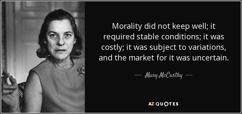 Morality did not keep well; it required stable conditions; it was costly; it was subject to variations, and the market for it was uncertain. - Mary McCarthy