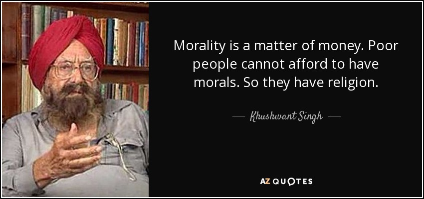 Morality is a matter of money. Poor people cannot afford to have morals. So they have religion. - Khushwant Singh