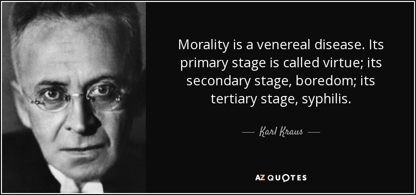 Morality is a venereal disease. Its primary stage is called virtue; its secondary stage, boredom; its tertiary stage, syphilis. - Karl Kraus