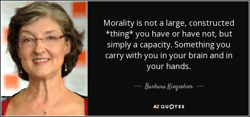 Morality is not a large, constructed *thing* you have or have not, but simply a capacity. Something you carry with you in your brain and in your hands. - Barbara Kingsolver
