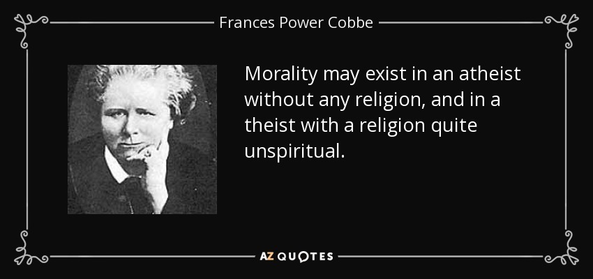 Morality may exist in an atheist without any religion, and in a theist with a religion quite unspiritual. - Frances Power Cobbe