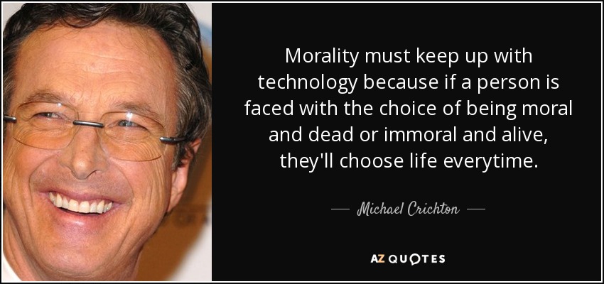 Morality must keep up with technology because if a person is faced with the choice of being moral and dead or immoral and alive, they'll choose life everytime. - Michael Crichton