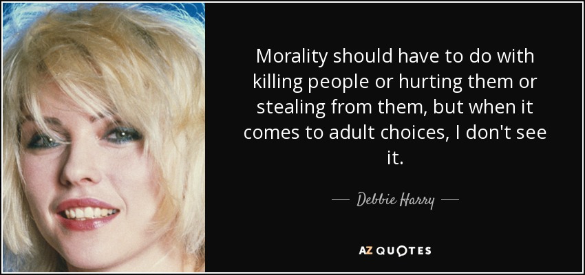 Morality should have to do with killing people or hurting them or stealing from them, but when it comes to adult choices, I don't see it. - Debbie Harry