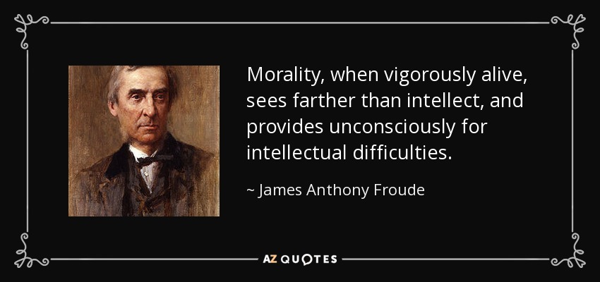 Morality, when vigorously alive, sees farther than intellect, and provides unconsciously for intellectual difficulties. - James Anthony Froude