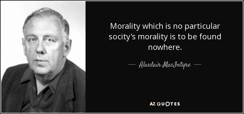 Morality which is no particular socity's morality is to be found nowhere. - Alasdair MacIntyre