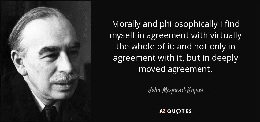 Morally and philosophically I find myself in agreement with virtually the whole of it: and not only in agreement with it, but in deeply moved agreement. - John Maynard Keynes