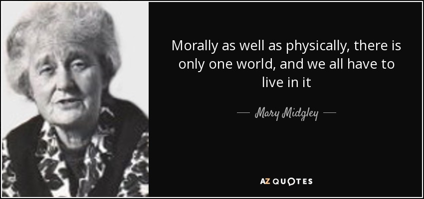 Morally as well as physically, there is only one world, and we all have to live in it - Mary Midgley