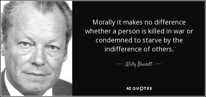 Morally it makes no difference whether a person is killed in war or condemned to starve by the indifference of others. - Willy Brandt