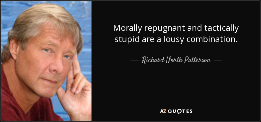 Morally repugnant and tactically stupid are a lousy combination. - Richard North Patterson