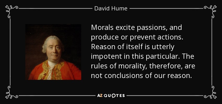 Morals excite passions, and produce or prevent actions. Reason of itself is utterly impotent in this particular. The rules of morality, therefore, are not conclusions of our reason. - David Hume