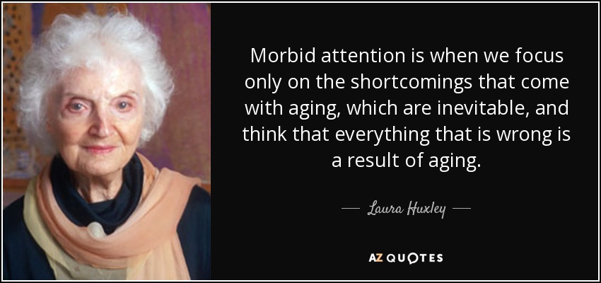 Morbid attention is when we focus only on the shortcomings that come with aging, which are inevitable, and think that everything that is wrong is a result of aging. - Laura Huxley