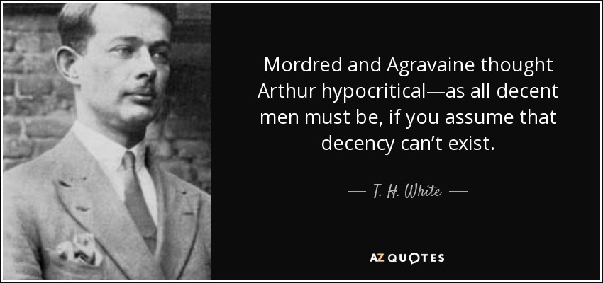 Mordred and Agravaine thought Arthur hypocritical—as all decent men must be, if you assume that decency can’t exist. - T. H. White