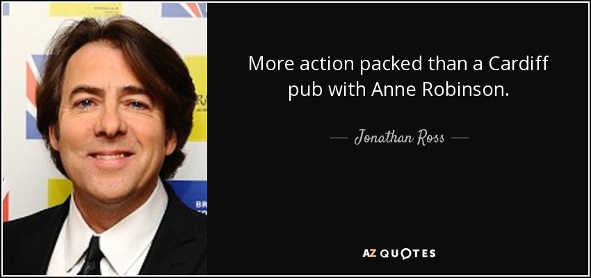 More action packed than a Cardiff pub with Anne Robinson. - Jonathan Ross