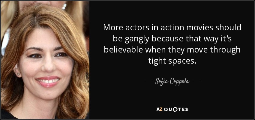 More actors in action movies should be gangly because that way it's believable when they move through tight spaces. - Sofia Coppola