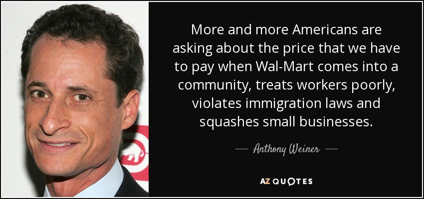 More and more Americans are asking about the price that we have to pay when Wal-Mart comes into a community, treats workers poorly, violates immigration laws and squashes small businesses. - Anthony Weiner