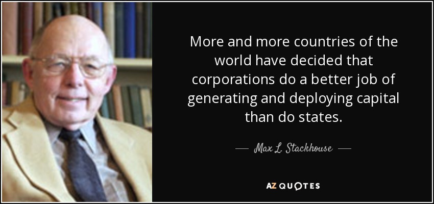 More and more countries of the world have decided that corporations do a better job of generating and deploying capital than do states. - Max L. Stackhouse